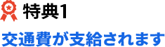 特典1 交通費が支給されます