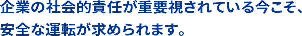 企業の社会的責任が重要視されている今こそ、安全な運転が求められます。