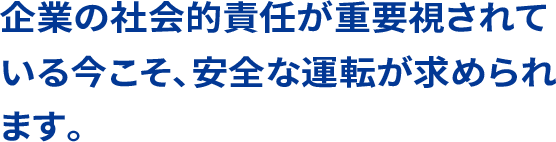 企業の社会的責任が重要視されている今こそ、安全な運転が求められます。