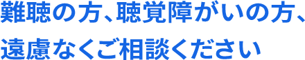 難聴の方、聴覚障がいの方、遠慮なくご相談ください