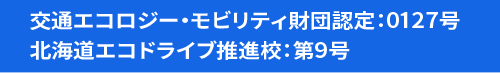 交通エコロジー・モビリティ財団認定：0127号 北海道エコドライブ推進校：第9号