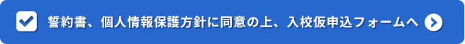 誓約書、個人情報保護方針に同意の上、入校仮申込フォームへ