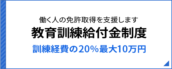 働く人の免許取得を支援します 教育訓練給付金制度 訓練経費の20％最大10万円