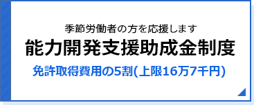 能力開発支援助成金制度 季節労働者の方を応援します 免許取得費用の3割(上限10万円）