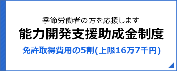 能力開発支援助成金制度 季節労働者の方を応援します 免許取得費用の3割(上限10万円）