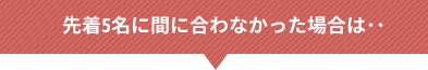 先着5名に間に合わなかった場合は・・