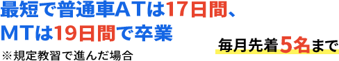 最短で普通車ATは17日間、MTは19日間で卒業 ※規定教習で進んだ場合