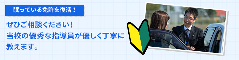 眠っている免許を復活！ぜひご相談ください！当校の優秀な指導員が優しく丁寧に教えます。