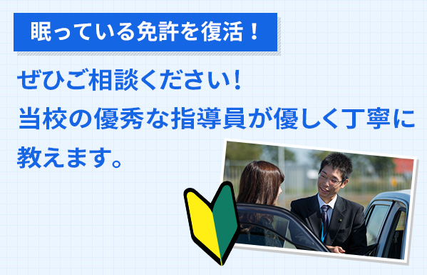 眠っている免許を復活！ぜひご相談ください！当校の優秀な指導員が優しく丁寧に教えます。