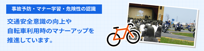 事故予防・マナー学習・危険性の認識 交通安全意識の向上や自転車利用時のマナーアップを推進しています。