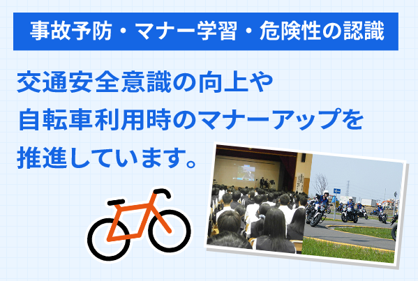 事故予防・マナー学習・危険性の認識 交通安全意識の向上や自転車利用時のマナーアップを推進しています。