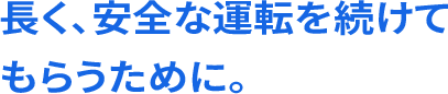 長く、安全な運転を続けてもらうために。